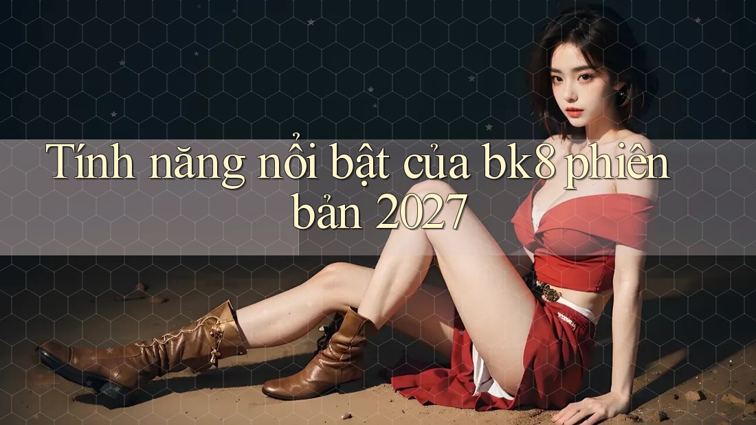 Tính năng nổi bật của bk8 phiên bản 2027 Tính năng nổi bật của bk8 phiên bản 2027