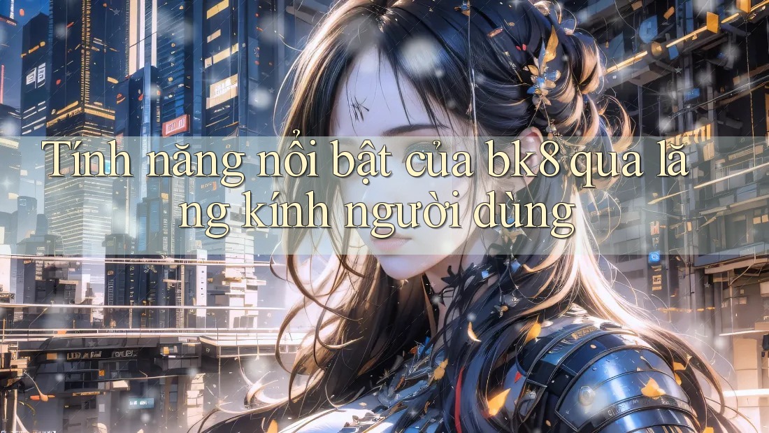 Tính năng nổi bật của bk8 qua lăng kính người dùng Tính năng nổi bật của bk8 qua lăng kính người dùng