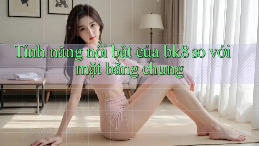Tính năng nổi bật của bk8 so với mặt bằng chung