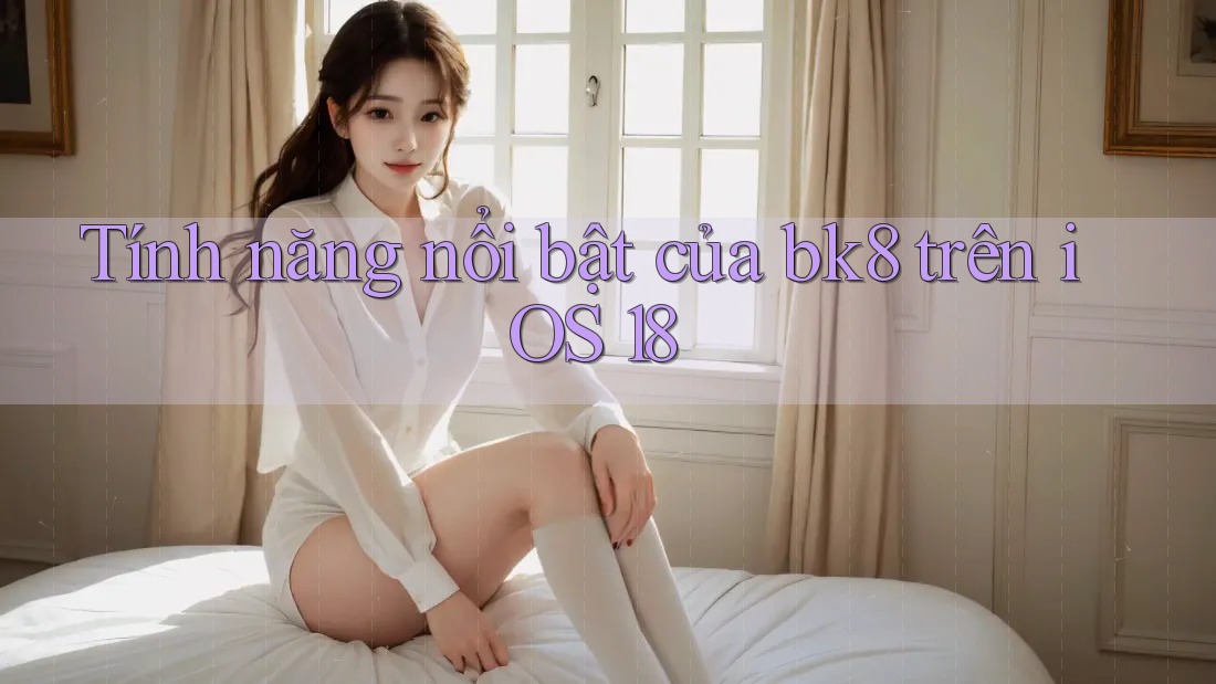 Tính năng nổi bật của bk8 trên iOS 18 Tính năng nổi bật của bk8 trên iOS 18
