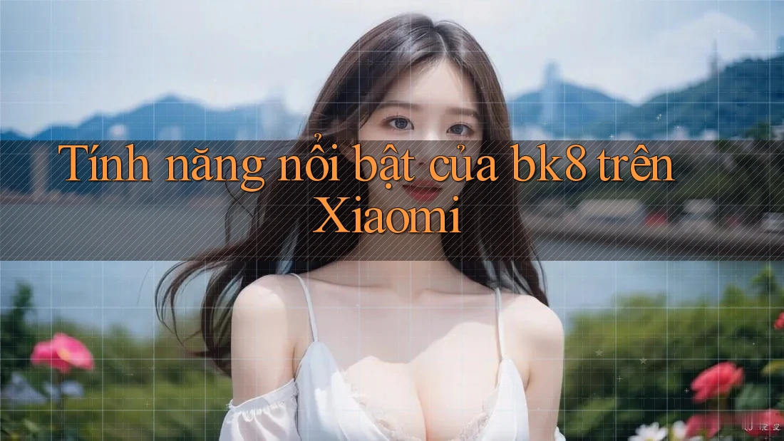 Tính năng nổi bật của bk8 trên Xiaomi Tính năng nổi bật của bk8 trên Xiaomi