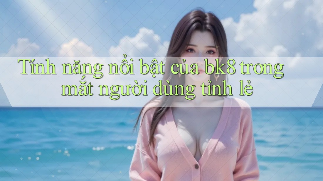 Tính năng nổi bật của bk8 trong mắt người dùng tỉnh lẻ Tính năng nổi bật của bk8 trong mắt người dùng tỉnh lẻ