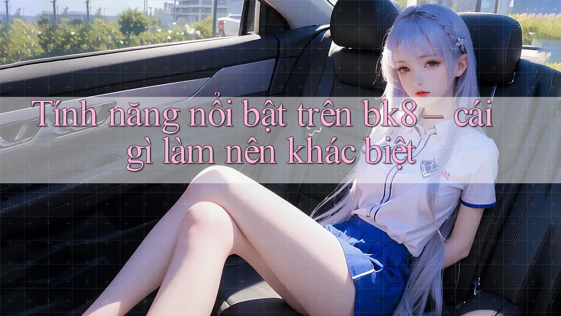 Tính năng nổi bật trên bk8 – cái gì làm nên khác biệt Tính năng nổi bật trên bk8 – cái gì làm nên khác biệt