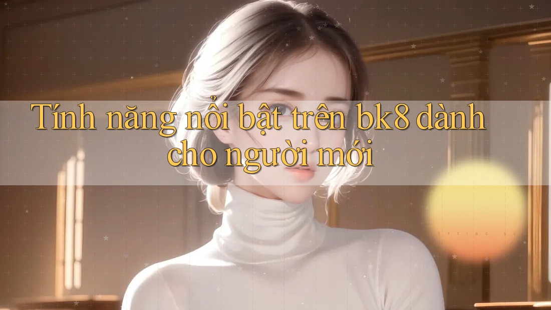 Tính năng nổi bật trên bk8 dành cho người mới Tính năng nổi bật trên bk8 dành cho người mới