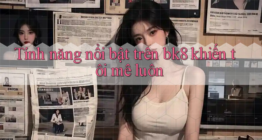 Tính năng nổi bật trên bk8 khiến tôi mê luôn Tính năng nổi bật trên bk8 khiến tôi mê luôn