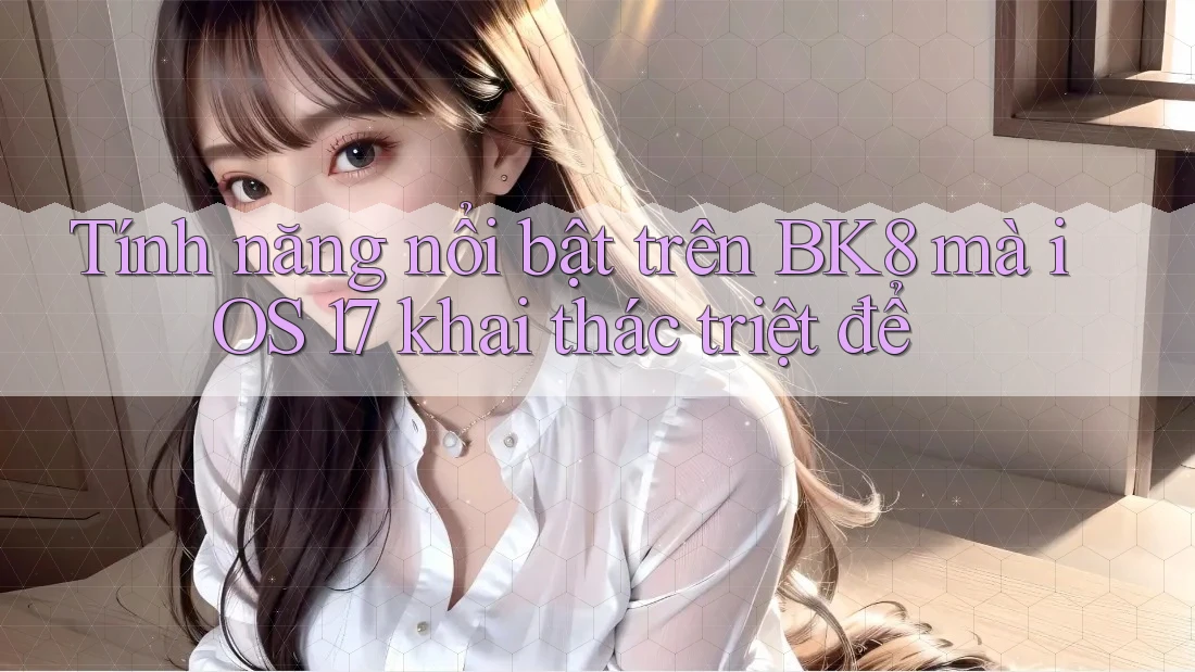 Tính năng nổi bật trên BK8 mà iOS 17 khai thác triệt để Tính năng nổi bật trên BK8 mà iOS 17 khai thác triệt để