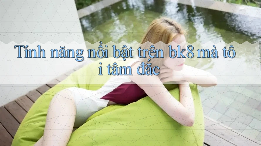 Tính năng nổi bật trên bk8 mà tôi tâm đắc