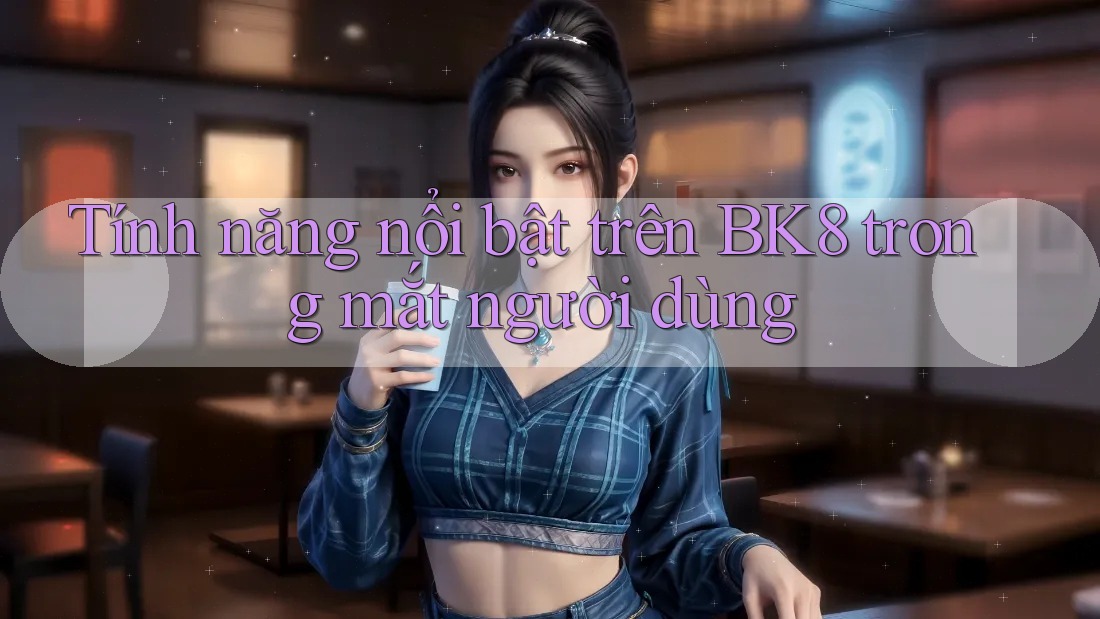 Tính năng nổi bật trên BK8 trong mắt người dùng Tính năng nổi bật trên BK8 trong mắt người dùng