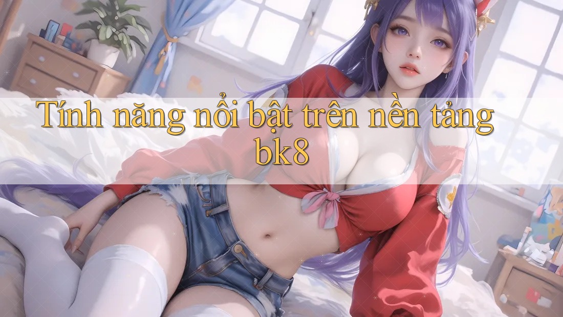 Tính năng nổi bật trên nền tảng bk8 Tính năng nổi bật trên nền tảng bk8