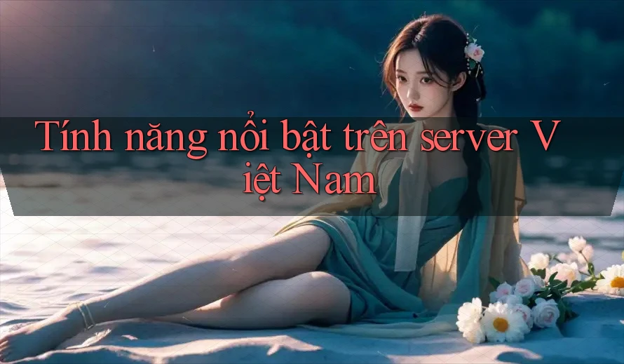 Tính năng nổi bật trên server Việt Nam Tính năng nổi bật trên server Việt Nam