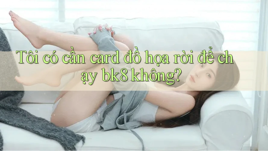 Tôi có cần card đồ họa rời để chạy bk8 không? Tôi có cần card đồ họa rời để chạy bk8 không?