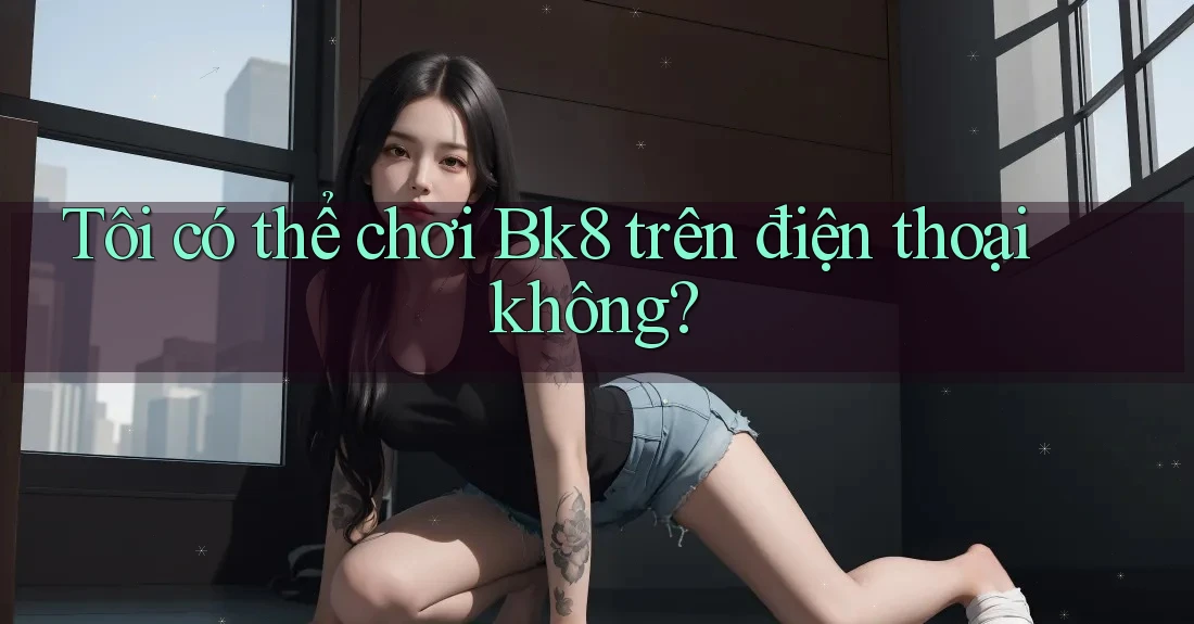 Tôi có thể chơi Bk8 trên điện thoại không? Tôi có thể chơi Bk8 trên điện thoại không?