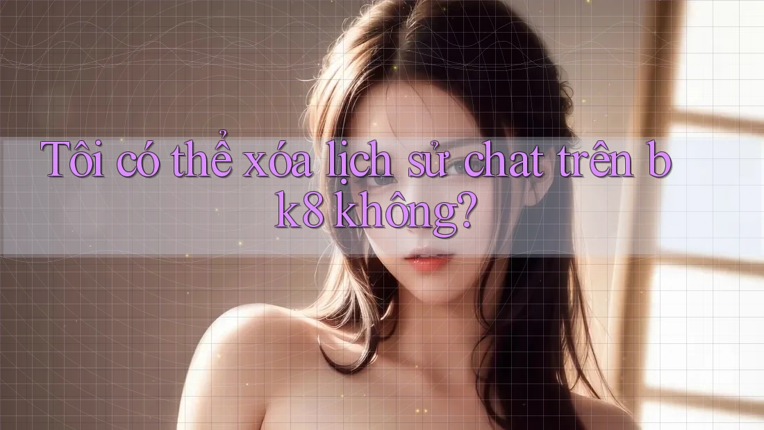 Tôi có thể xóa lịch sử chat trên bk8 không? Tôi có thể xóa lịch sử chat trên bk8 không?