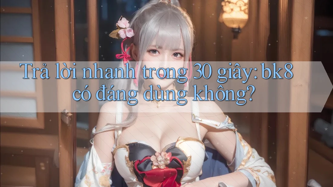 Trả lời nhanh trong 30 giây: bk8 có đáng dùng không? Trả lời nhanh trong 30 giây: bk8 có đáng dùng không?