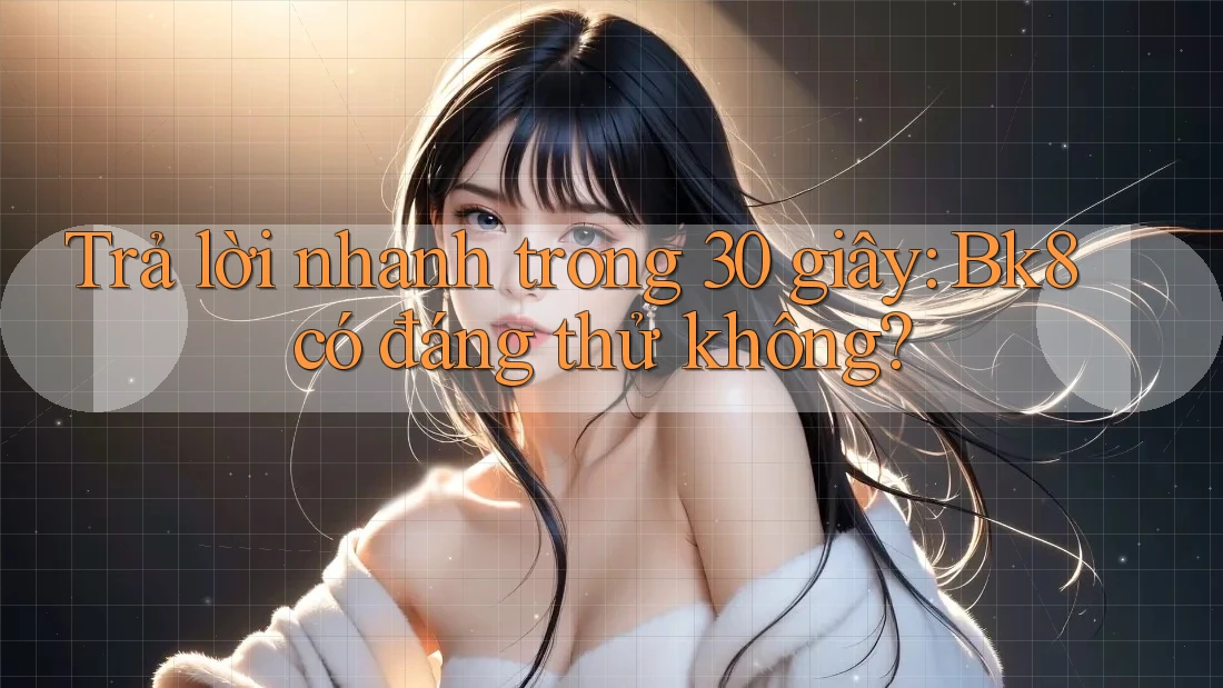 Trả lời nhanh trong 30 giây: Bk8 có đáng thử không?