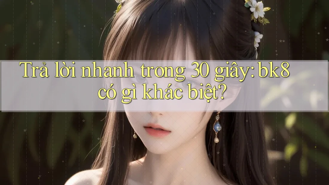 Trả lời nhanh trong 30 giây: bk8 có gì khác biệt?