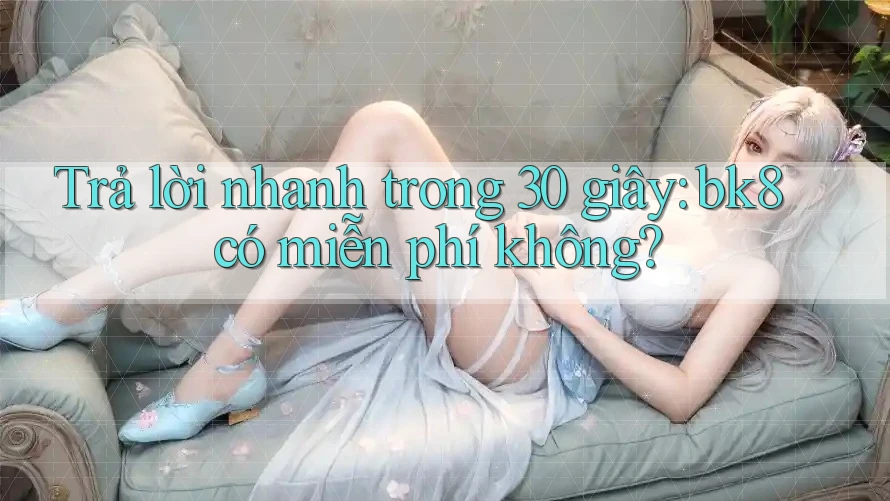 Trả lời nhanh trong 30 giây: bk8 có miễn phí không?