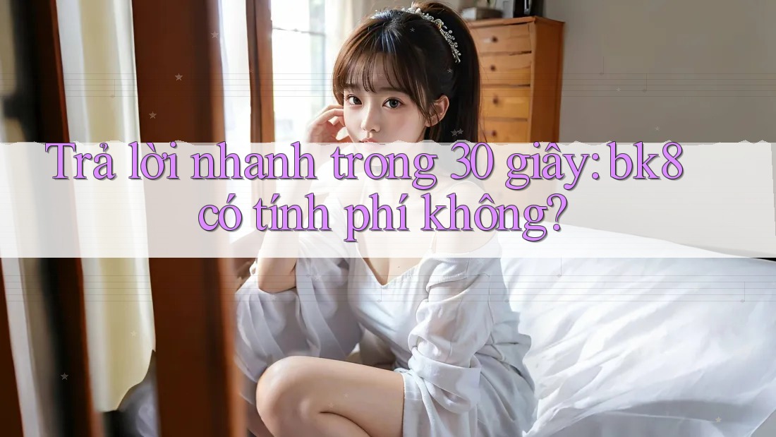 Trả lời nhanh trong 30 giây: bk8 có tính phí không? Trả lời nhanh trong 30 giây: bk8 có tính phí không?