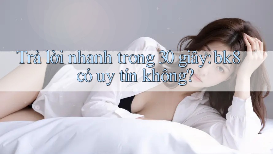 Trả lời nhanh trong 30 giây: bk8 có uy tín không?