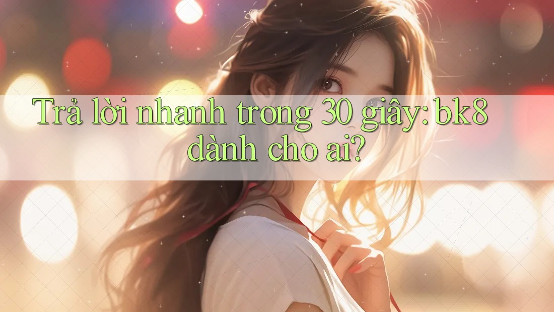 Trả lời nhanh trong 30 giây: bk8 dành cho ai?