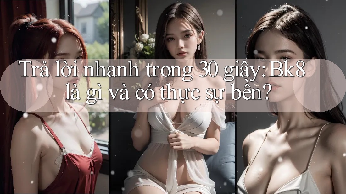 Trả lời nhanh trong 30 giây: Bk8 là gì và có thực sự bền?
