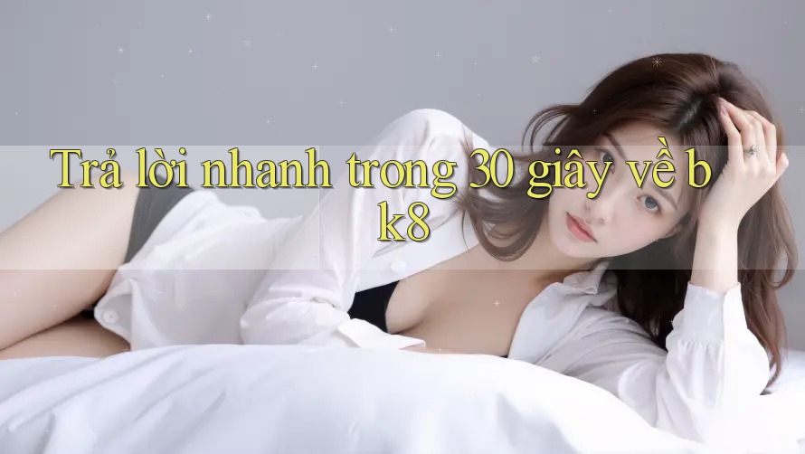 Trả lời nhanh trong 30 giây về BK8 Trả lời nhanh trong 30 giây về BK8