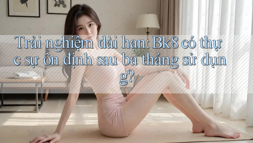 Trải nghiệm dài hạn: Bk8 có thực sự ổn định sau ba tháng sử dụng? Trải nghiệm dài hạn: Bk8 có thực sự ổn định sau ba tháng sử dụng?