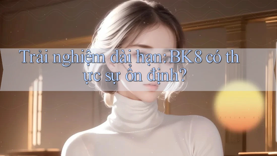 Trải nghiệm dài hạn: BK8 có thực sự ổn định? Trải nghiệm dài hạn: BK8 có thực sự ổn định?