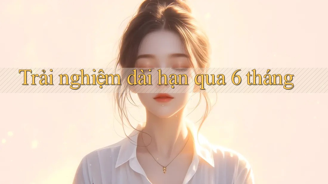 Trải nghiệm dài hạn qua 6 tháng