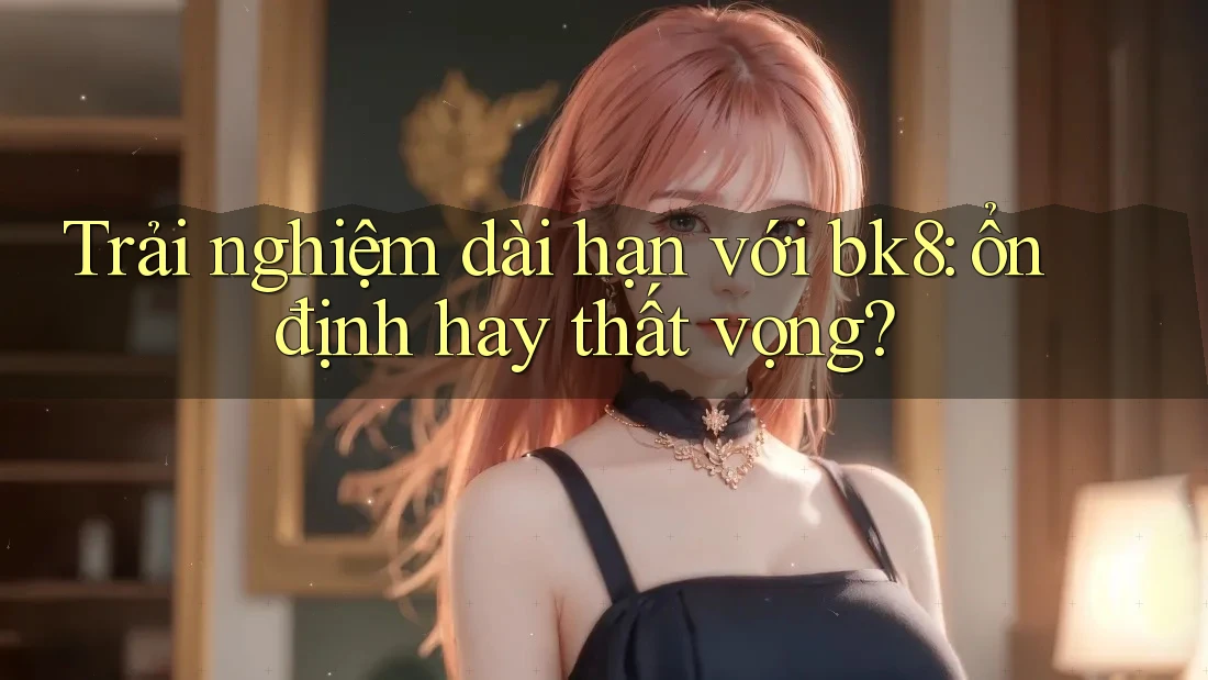 Trải nghiệm dài hạn với bk8: ổn định hay thất vọng? Trải nghiệm dài hạn với bk8: ổn định hay thất vọng?