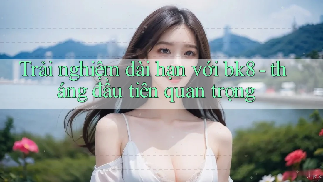 Trải nghiệm dài hạn với bk8 - tháng đầu tiên quan trọng