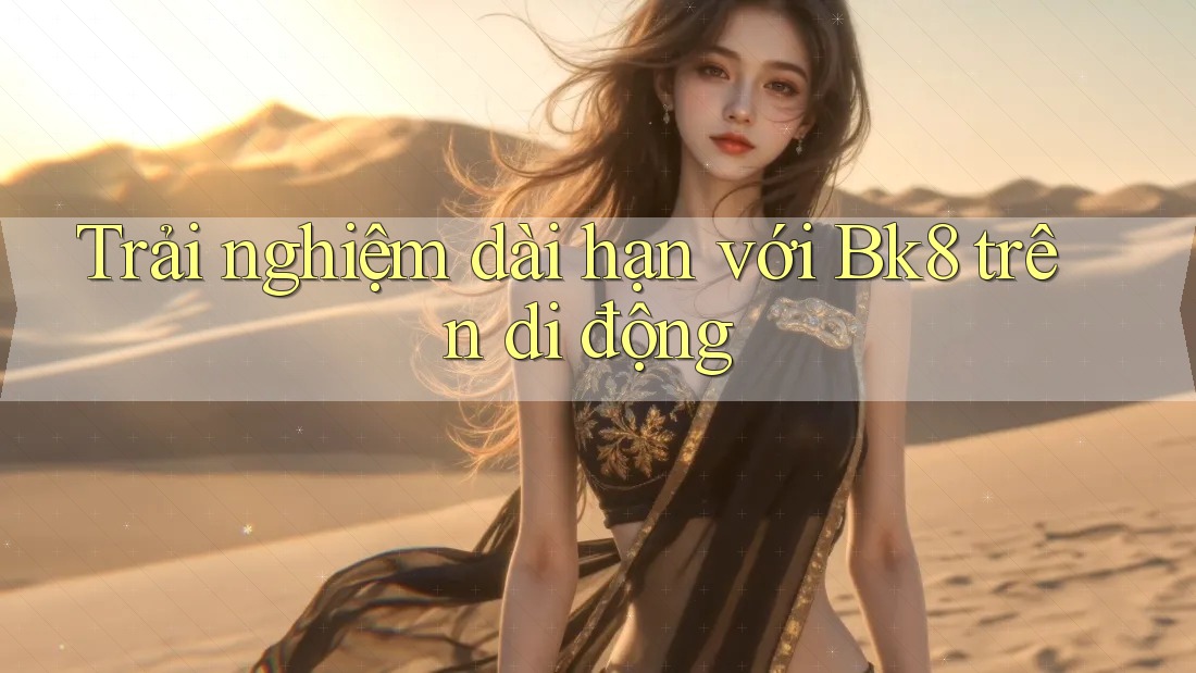 Trải nghiệm dài hạn với Bk8 trên di động Trải nghiệm dài hạn với Bk8 trên di động
