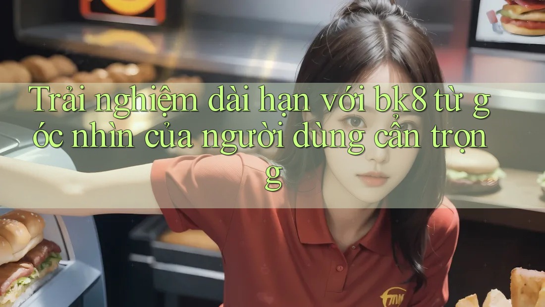 Trải nghiệm dài hạn với bk8 từ góc nhìn của người dùng cẩn trọng