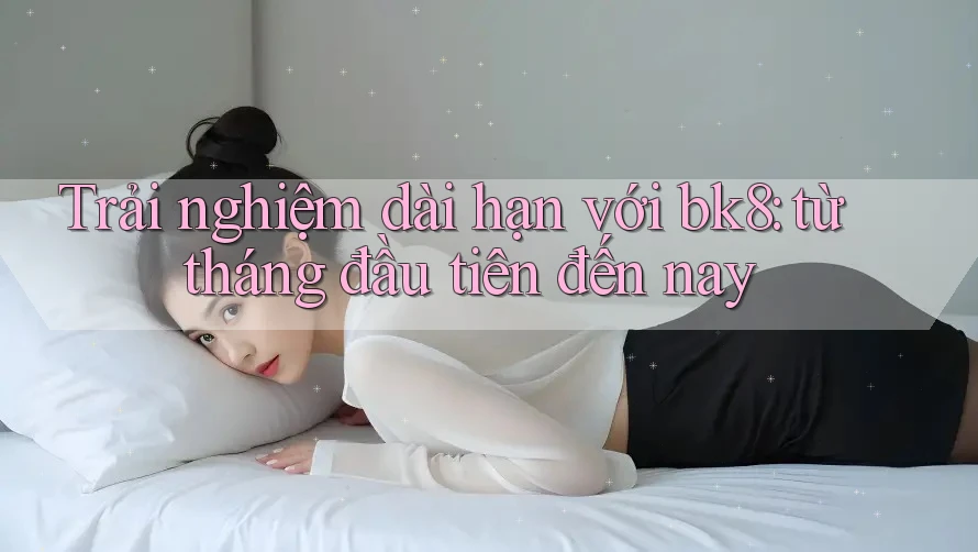 Trải nghiệm dài hạn với bk8: từ tháng đầu tiên đến nay Trải nghiệm dài hạn với bk8: từ tháng đầu tiên đến nay