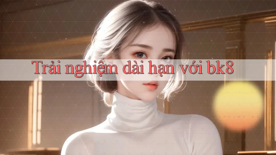 Trải nghiệm dài hạn với Bk8 Trải nghiệm dài hạn với Bk8