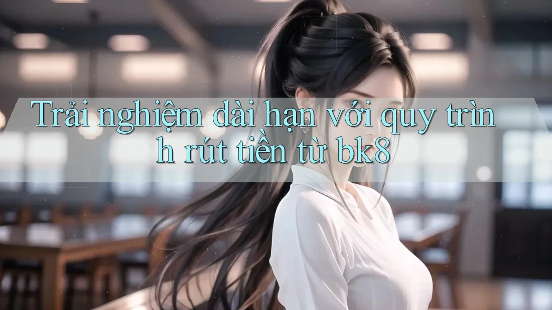 Trải nghiệm dài hạn với quy trình rút tiền từ bk8 Trải nghiệm dài hạn với quy trình rút tiền từ bk8
