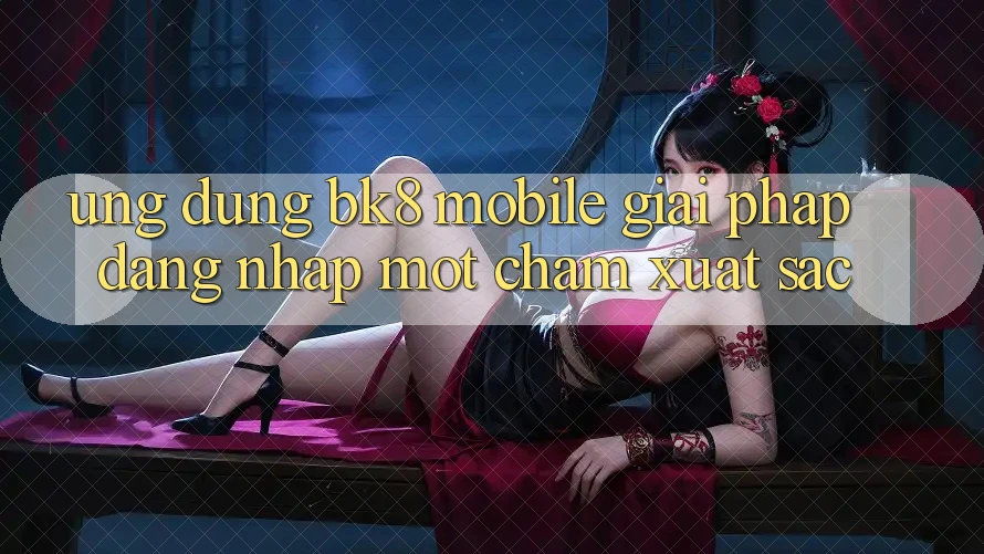 Ứng Dụng BK8 Mobile: Giải Pháp Đăng Nhập Một Chạm Xuất sắc