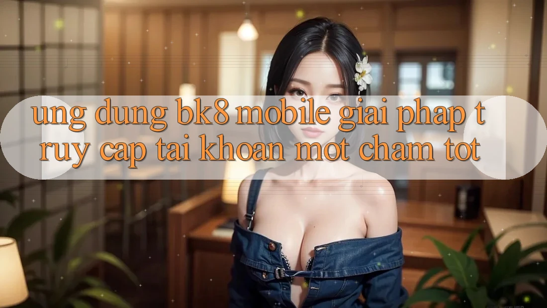 Ứng Dụng BK8 Mobile: Giải Pháp Truy cập tài khoản Một Chạm Tốt