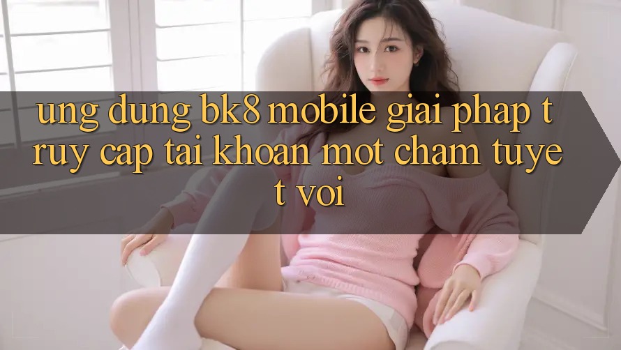 Ứng Dụng BK8 Mobile: Giải Pháp Truy cập tài khoản Một Chạm Tuyệt vời Ứng Dụng BK8 Mobile: Giải Pháp Truy cập tài khoản Một Chạm Tuyệt vời