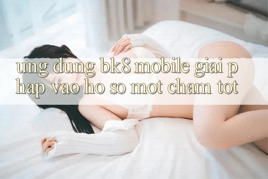 Ứng Dụng BK8 Mobile: Giải Pháp Vào hồ sơ Một Chạm Tốt