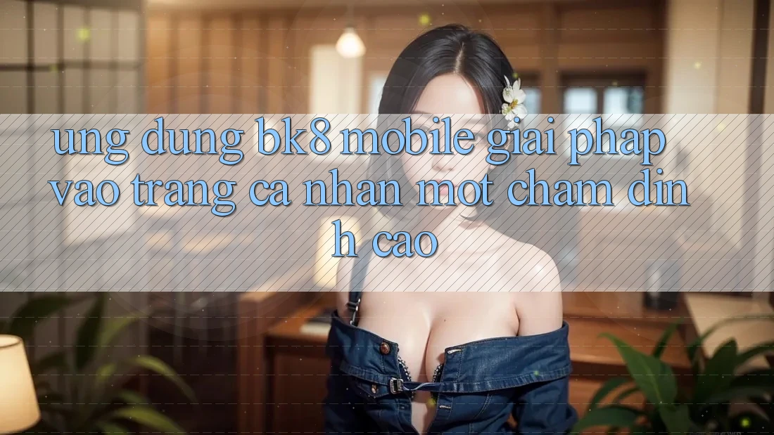 Ứng Dụng BK8 Mobile: Giải Pháp Vào trang cá nhân Một Chạm Đỉnh cao