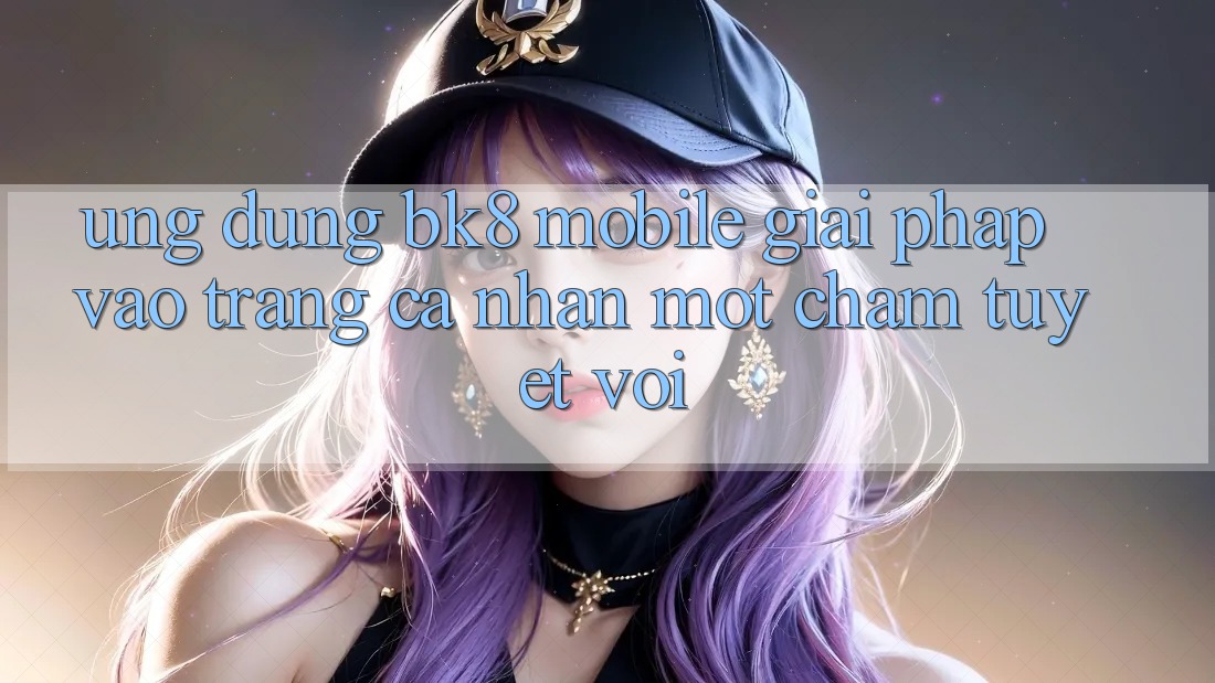 Ứng dụng BK8 Mobile: Giải Pháp Vào trang cá nhân Một Chạm Tuyệt vời