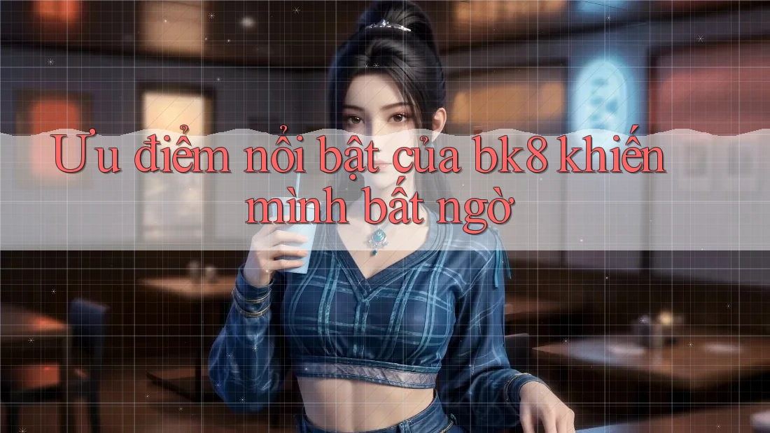 Ưu điểm nổi bật của bk8 khiến mình bất ngờ Ưu điểm nổi bật của bk8 khiến mình bất ngờ