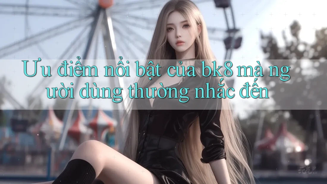 Ưu điểm nổi bật của bk8 mà người dùng thường nhắc đến Ưu điểm nổi bật của bk8 mà người dùng thường nhắc đến