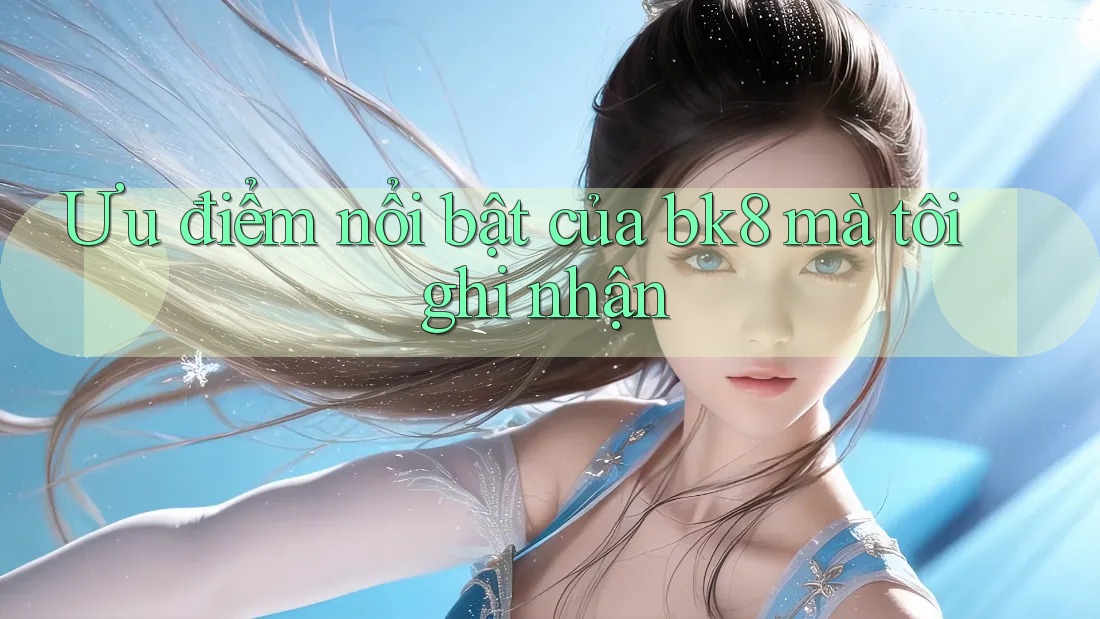 Ưu điểm nổi bật của bk8 mà tôi ghi nhận Ưu điểm nổi bật của bk8 mà tôi ghi nhận
