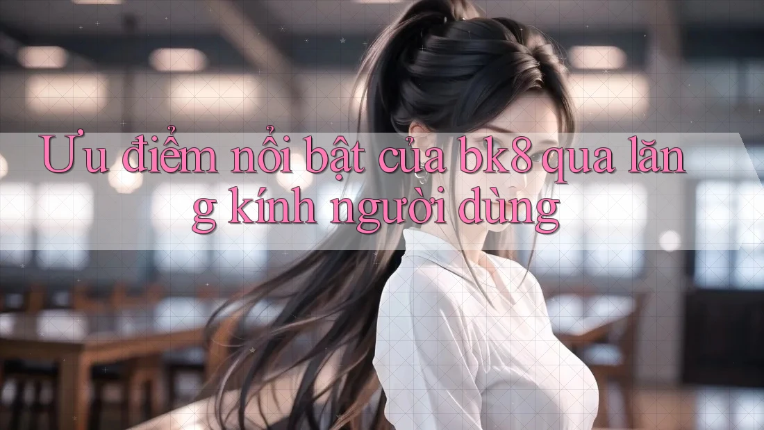 Ưu điểm nổi bật của bk8 qua lăng kính người dùng