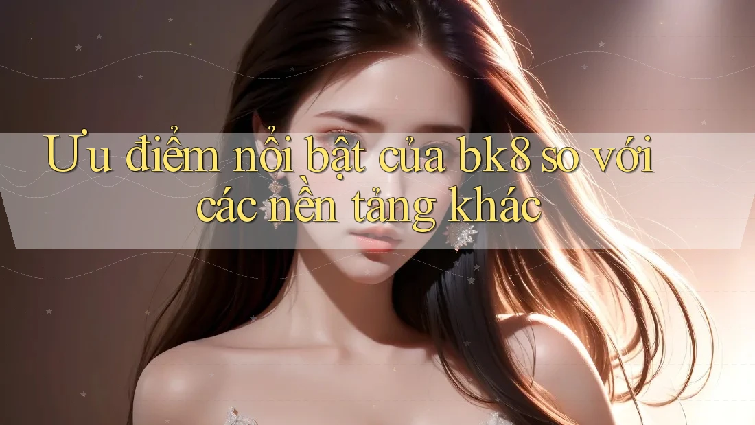 Ưu điểm nổi bật của bk8 so với các nền tảng khác