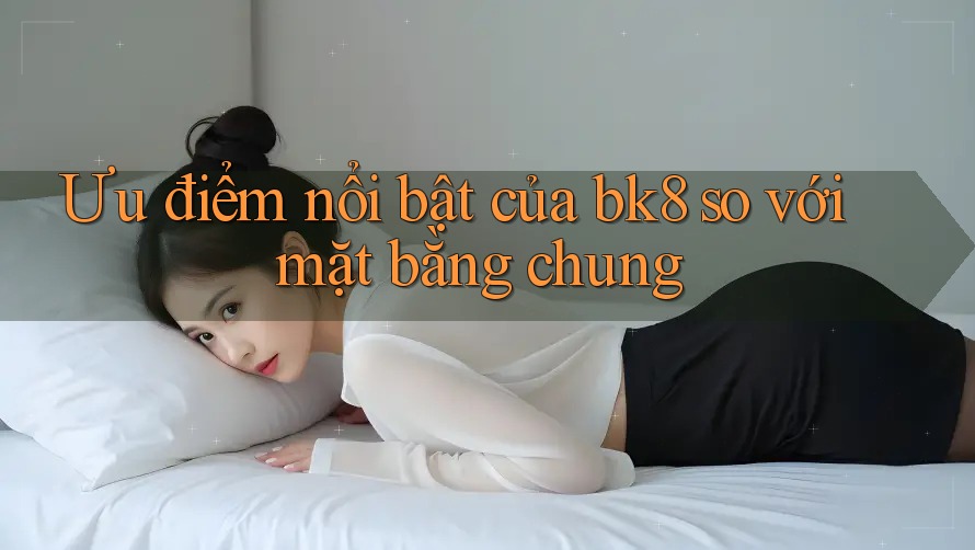 Ưu điểm nổi bật của bk8 so với mặt bằng chung Ưu điểm nổi bật của bk8 so với mặt bằng chung