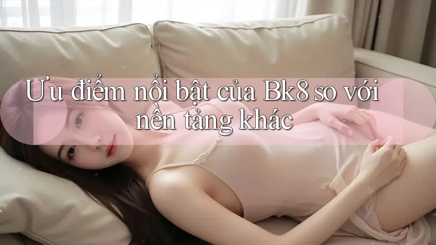 Ưu điểm nổi bật của Bk8 so với nền tảng khác Ưu điểm nổi bật của Bk8 so với nền tảng khác