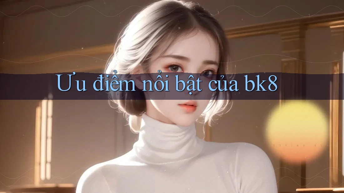Ưu điểm nổi bật của bk8 Ưu điểm nổi bật của bk8